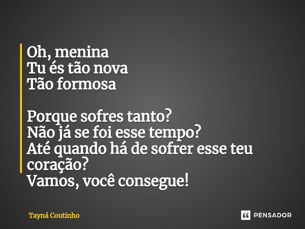 ⁠Oh, menina Tu és tão nova Tão formosa Porque sofres tanto? Não já se foi esse tempo? Até quando há de sofrer esse teu coração? Vamos, você consegue!... Frase de Tayná Coutinho.