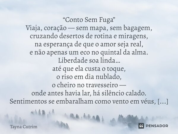 “Conto Sem Fuga” Viaja, coração — sem mapa, sem bagagem, cruzando desertos de rotina e miragens, na esperança de que o amor seja real, e não apenas um eco no q... Frase de Tayna Cutrim.