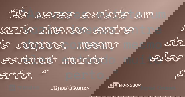 “Às vezes existe um vazio imenso entre dois corpos, mesmo eles estando muito perto.”... Frase de Tayná Gomes.
