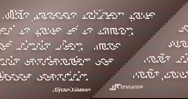 Não posso dizer que sei o que é o amor, você iria ler, mas não iria entender se não pudesse sentir.... Frase de Tayná Gomes.