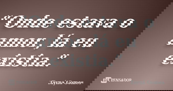 “Onde estava o amor, lá eu existia.”... Frase de Tayná Gomes.