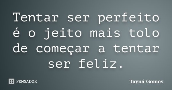Tentar ser perfeito é o jeito mais tolo de começar a tentar ser feliz.... Frase de Tayná Gomes.
