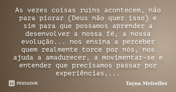 As vezes coisas ruins acontecem, não para piorar (Deus não quer isso) e sim para que possamos aprender a desenvolver a nossa fé, a nossa evolução... nos ensina ... Frase de Tayna Meirelles.