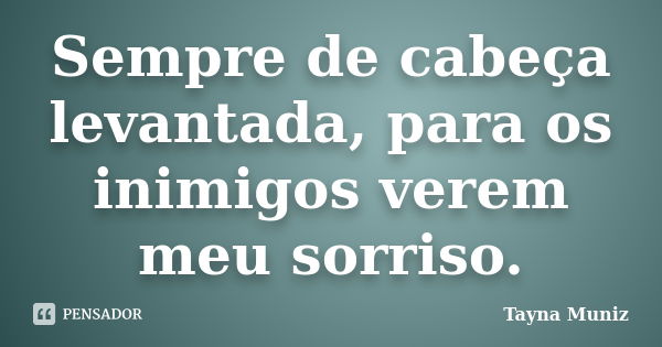 Sempre de cabeça levantada, para os inimigos verem meu sorriso.... Frase de Tayna Muniz.