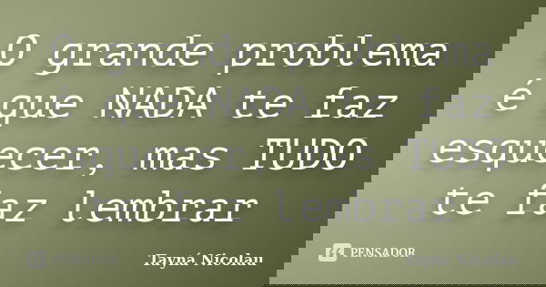 O grande problema é que NADA te faz esquecer, mas TUDO te faz lembrar... Frase de Tayná Nicolau.