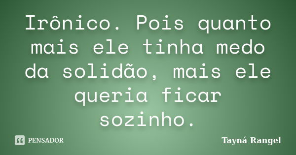 Irônico. Pois quanto mais ele tinha medo da solidão, mais ele queria ficar sozinho.... Frase de Tayná Rangel.