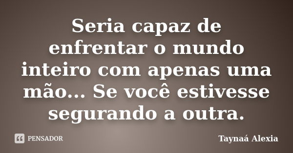 Seria capaz de enfrentar o mundo inteiro com apenas uma mão... Se você estivesse segurando a outra.... Frase de Taynaá Alexia.