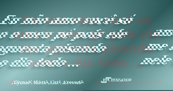 Eu não amo você só amo o meu pé pois ele me aguenta pisando nele o dia todo ...... Frase de Taynah Maria Luiz Azevedo.