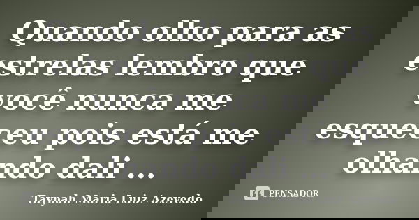Quando olho para as estrelas lembro que você nunca me esqueceu pois está me olhando dali ...... Frase de Taynah Maria Luiz Azevedo.