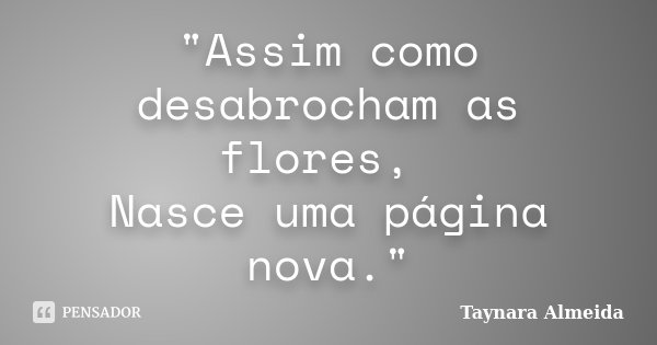 "Assim como desabrocham as flores, Nasce uma página nova."... Frase de Taynara Almeida.