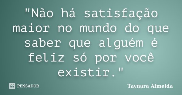 "Não há satisfação maior no mundo do que saber que alguém é feliz só por você existir."... Frase de Taynara Almeida.