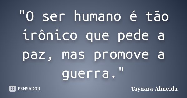 "O ser humano é tão irônico que pede a paz, mas promove a guerra."... Frase de Taynara Almeida.