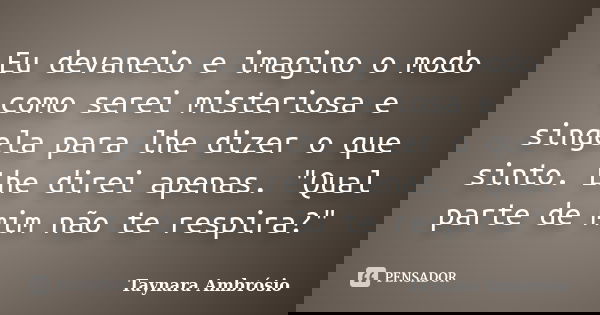 Eu devaneio e imagino o modo como serei misteriosa e singela para lhe dizer o que sinto. Lhe direi apenas. "Qual parte de mim não te respira?"... Frase de Taynara Ambrósio.