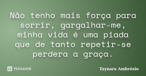 Não tenho mais força para sorrir, gargalhar-me, minha vida é uma piada que de tanto repetir-se perdera a graça.... Frase de Taynara Ambrósio.