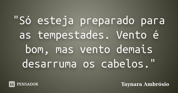 "Só esteja preparado para as tempestades. Vento é bom, mas vento demais desarruma os cabelos."... Frase de Taynara Ambrósio.