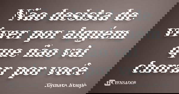 Não desista de viver por alguém que não vai chorar por você... Frase de Taynara Araujo.