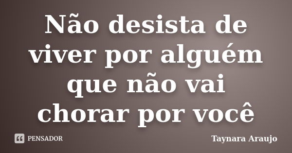 Não desista de viver por alguém que não vai chorar por você... Frase de Taynara Araujo.