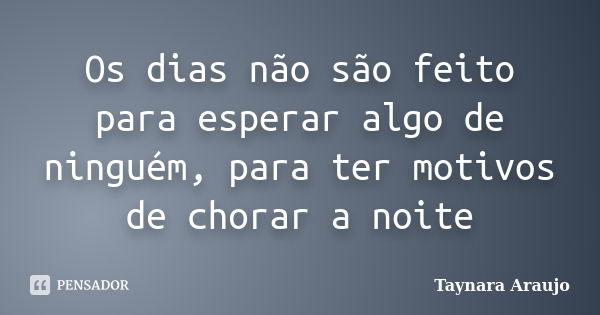 Os dias não são feito para esperar algo de ninguém, para ter motivos de chorar a noite... Frase de Taynara Araujo.