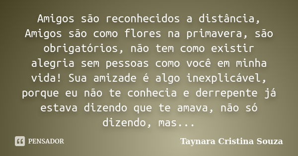 Amigos são reconhecidos a distância, Amigos são como flores na primavera, são obrigatórios, não tem como existir alegria sem pessoas como você em minha vida! Su... Frase de Taynara Cristina Souza.