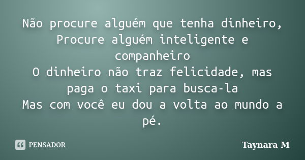 Não procure alguém que tenha dinheiro, Procure alguém inteligente e companheiro O dinheiro não traz felicidade, mas paga o taxi para busca-la Mas com você eu do... Frase de Taynara M.