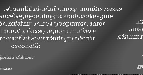 A realidade é tão turva, muitas vezes você se pega imaginando coisas que não existem, e aí se pergunta como imaginou tudo isso, e por um breve vislumbre você vê... Frase de Taynara Oliveira.
