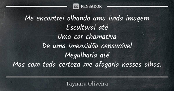 Me encontrei olhando uma linda imagem Escultural até Uma cor chamativa De uma imensidão censurável Megulharia até Mas com toda certeza me afogaria nesses olhos.... Frase de Taynara Oliveira.