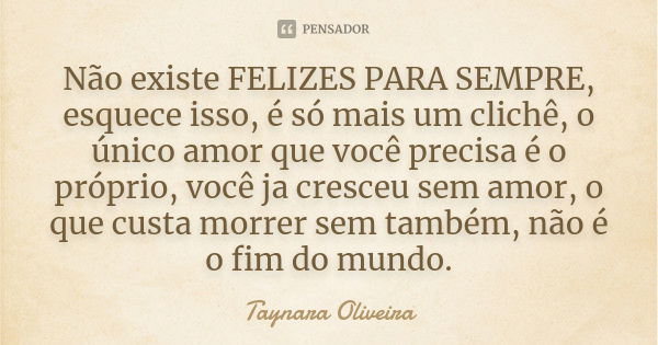 Não existe FELIZES PARA SEMPRE, esquece isso, é só mais um clichê, o único amor que você precisa é o próprio, você ja cresceu sem amor, o que custa morrer sem t... Frase de Taynara Oliveira.