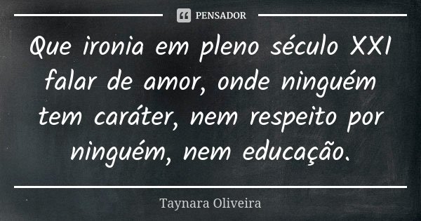 Que ironia em pleno século XXI falar de amor, onde ninguém tem caráter, nem respeito por ninguém, nem educação.... Frase de Taynara Oliveira.