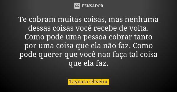 Te cobram muitas coisas, mas nenhuma dessas coisas você recebe de volta. Como pode uma pessoa cobrar tanto por uma coisa que ela não faz. Como pode querer que v... Frase de Taynara Oliveira.