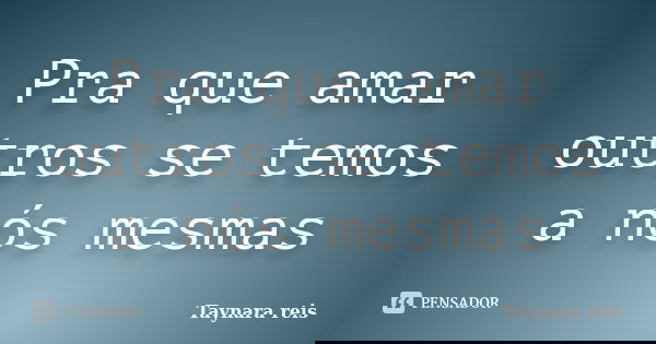 Pra que amar outros se temos a nós mesmas... Frase de Taynara reis.