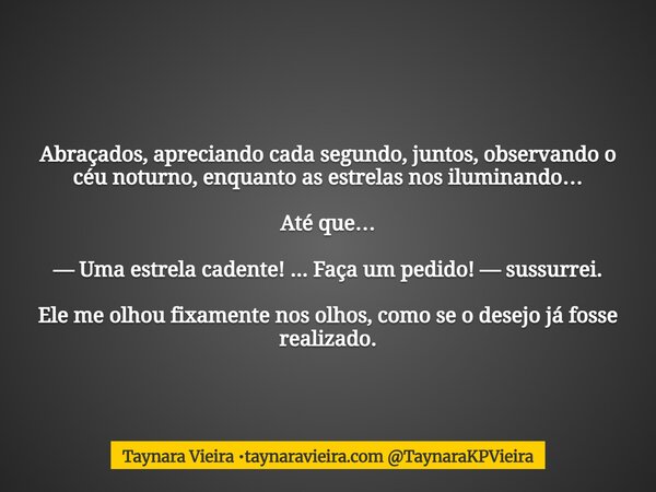 Abraçados, apreciando cada segundo, juntos, observando o céu noturno,enquanto as estrelas nos iluminando… Até que… — Uma estrela cadente! ... Faça um pedido! — ... Frase de Taynara Vieira taynaravieira.com TaynaraKPVieira.