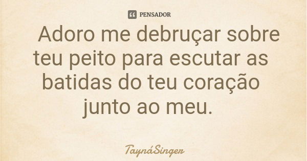 Adoro me debruçar sobre teu peito para escutar as batidas do teu coração junto ao meu.... Frase de TaynáSinger.