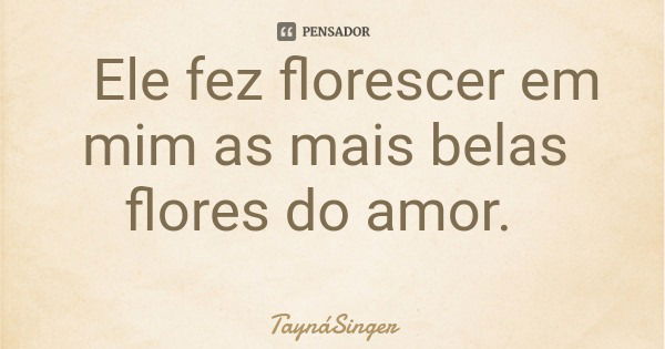 Ele fez florescer em mim as mais belas flores do amor.... Frase de TaynáSinger.