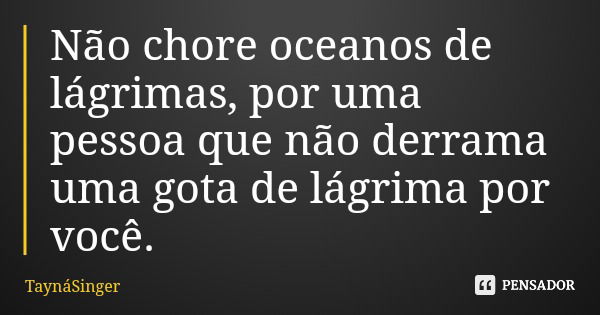 Não chore oceanos de lágrimas, por uma pessoa que não derrama uma gota de lágrima por você.... Frase de TaynáSinger.