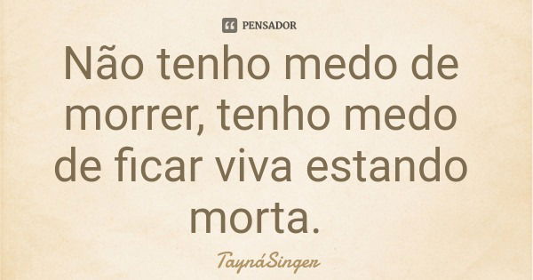 Não tenho medo de morrer, tenho medo de ficar viva estando morta.... Frase de TaynáSinger.
