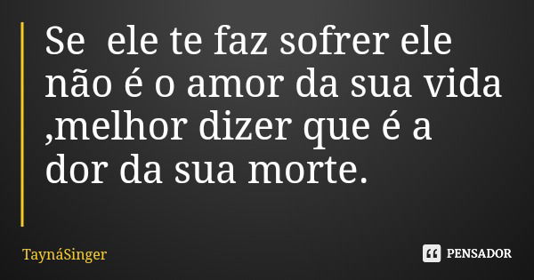 Se ele te faz sofrer ele não é o amor da sua vida ,melhor dizer que é a dor da sua morte.... Frase de TaynáSinger.