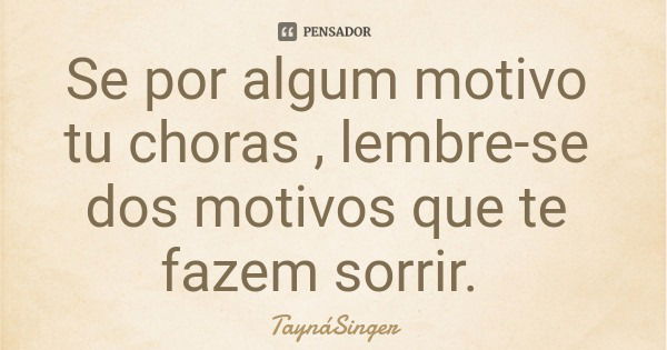 Se por algum motivo tu choras , lembre-se dos motivos que te fazem sorrir.... Frase de TaynáSinger.