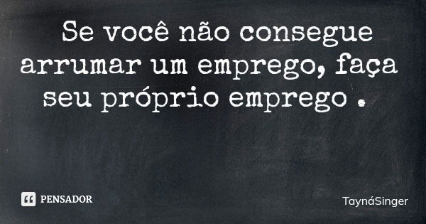 Se você não consegue arrumar um emprego, faça seu próprio emprego .... Frase de TaynáSinger.