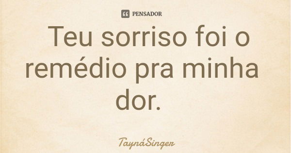 Teu sorriso foi o remédio pra minha dor.... Frase de TaynáSinger.