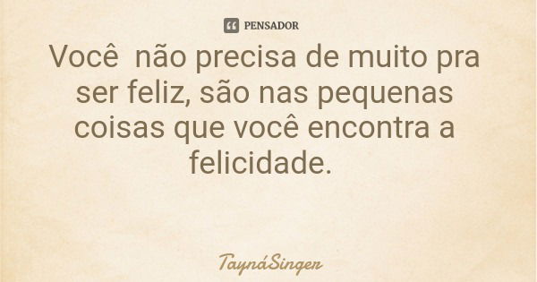 Você não precisa de muito pra ser feliz, são nas pequenas coisas que você encontra a felicidade.... Frase de TaynáSinger.