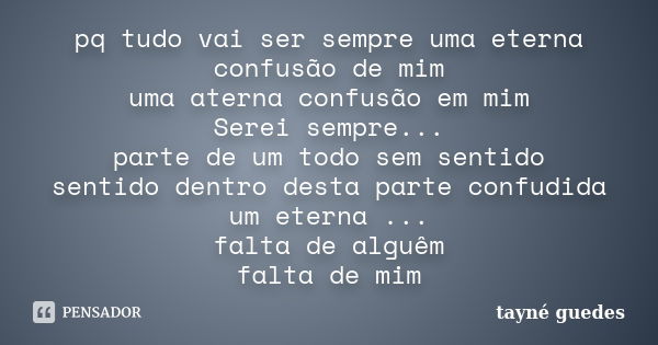 pq tudo vai ser sempre uma eterna confusão de mim uma aterna confusão em mim Serei sempre... parte de um todo sem sentido sentido dentro desta parte confudida u... Frase de tayné guedes.