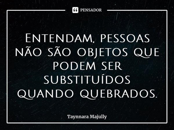 ⁠Entendam, pessoas não são objetos que podem ser substituídos quando quebrados.... Frase de Taynnara Majully.