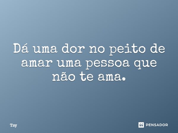 Dá uma dor no peito de amar uma pessoa que não te ama.... Frase de Tay.