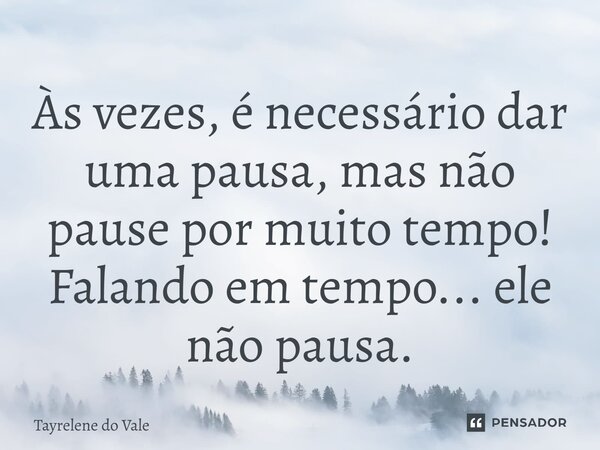 ⁠Às vezes, é necessário dar uma pausa, mas não pause por muito tempo! Falando em tempo... ele não pausa.... Frase de Tayrelene do Vale.