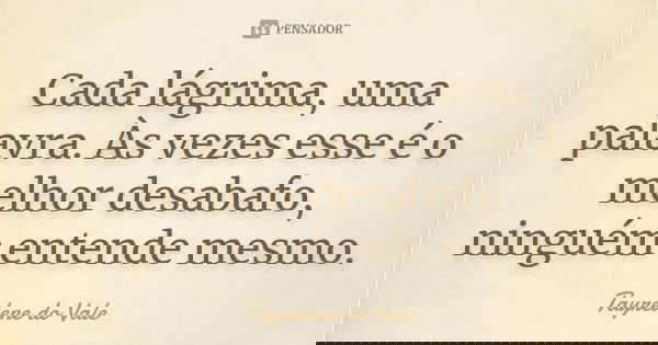 Cada lágrima, uma palavra. Às vezes esse é o melhor desabafo, ninguém entende mesmo.... Frase de Tayrelene do Vale.