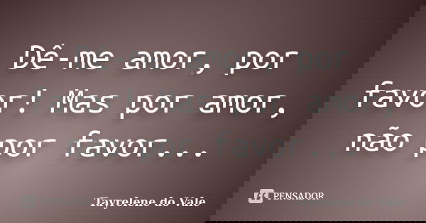 Dê-me amor, por favor! Mas por amor, não por favor...... Frase de Tayrelene do Vale.