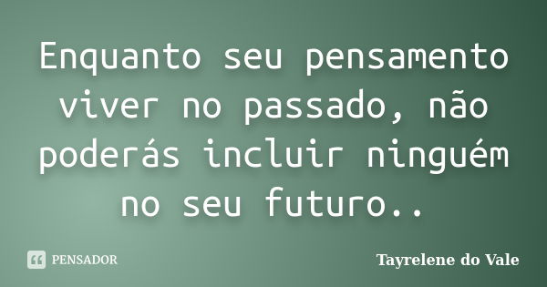 Enquanto seu pensamento viver no passado, não poderás incluir ninguém no seu futuro..... Frase de Tayrelene do Vale.