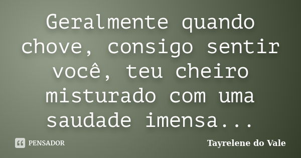 Geralmente quando chove, consigo sentir você, teu cheiro misturado com uma saudade imensa...... Frase de Tayrelene do Vale.