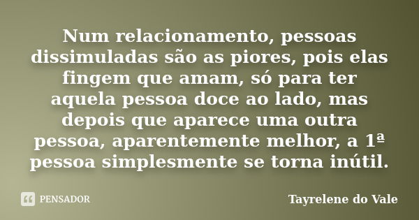 Num relacionamento, pessoas dissimuladas são as piores, pois elas fingem que amam, só para ter aquela pessoa doce ao lado, mas depois que aparece uma outra pess... Frase de Tayrelene do Vale.