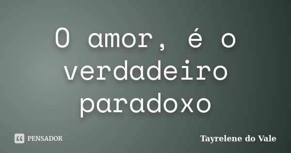 O amor, é o verdadeiro paradoxo... Frase de Tayrelene do Vale.